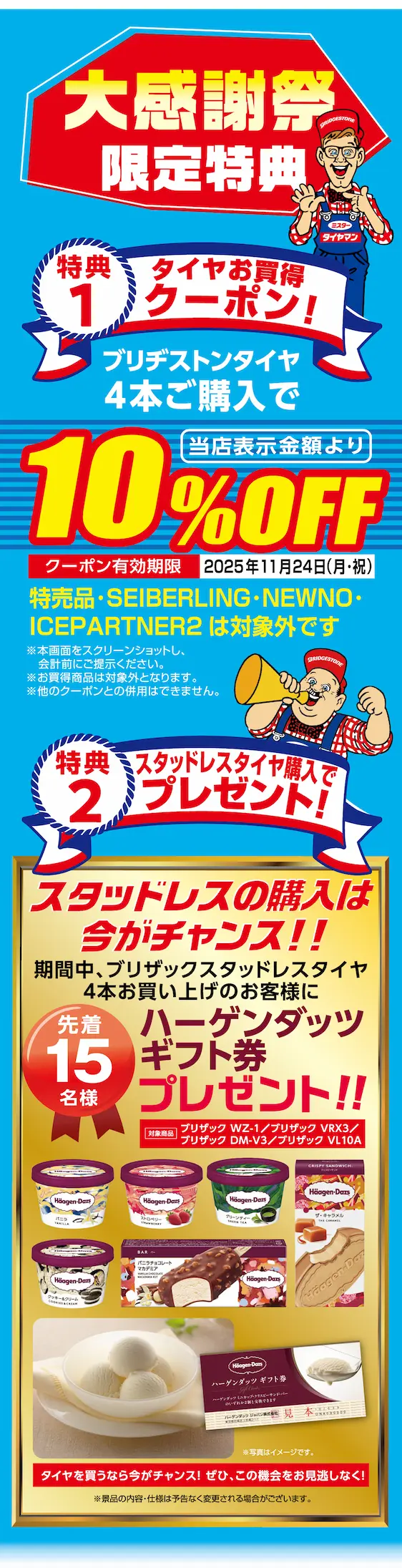 大感謝祭限定特典 特典1 タイヤお買得クーポン！ブリヂストンタイヤ4本ご購入で当店表示金額より10%Off クーポン有効期限 2025年11月24日 特典2 ハーゲンダッツギフト券プレゼント！